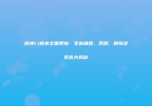 原神1.1版本全面更新：全新角色、武器、剧情及系统大揭秘