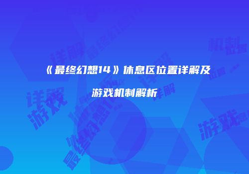 《最终幻想14》休息区位置详解及游戏机制解析