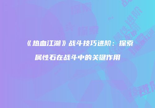 《热血江湖》战斗技巧进阶：探索属性石在战斗中的关键作用