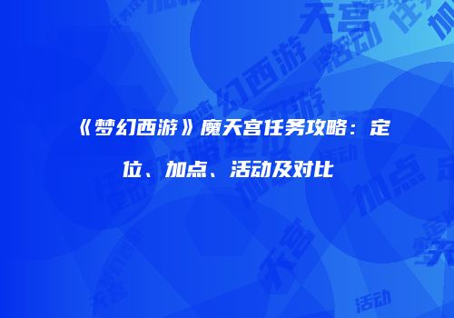 《梦幻西游》魔天宫任务攻略：定位、加点、活动及对比