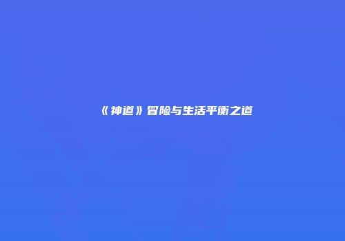 《神道》冒险与生活平衡之道