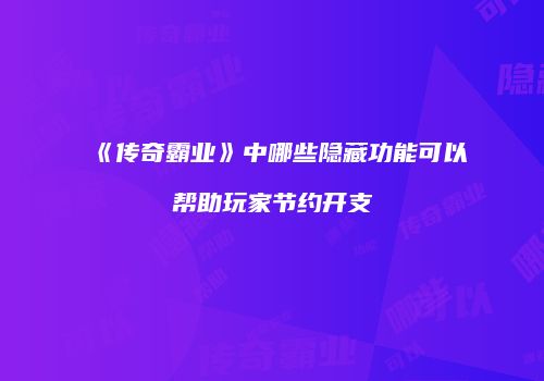 《传奇霸业》中哪些隐藏功能可以帮助玩家节约开支