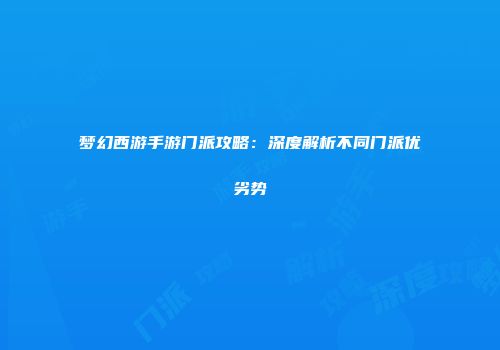 梦幻西游手游门派攻略：深度解析不同门派优劣势