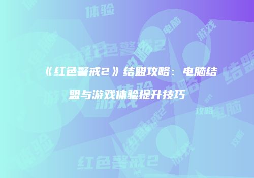 《红色警戒2》结盟攻略：电脑结盟与游戏体验提升技巧