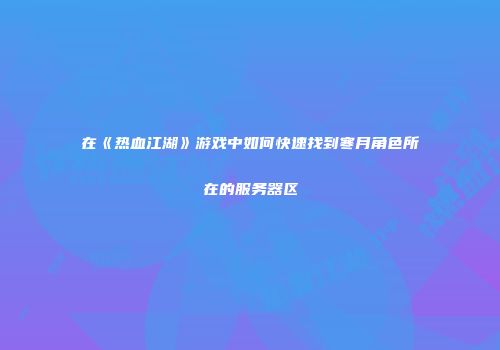 在《热血江湖》游戏中如何快速找到寒月角色所在的服务器区