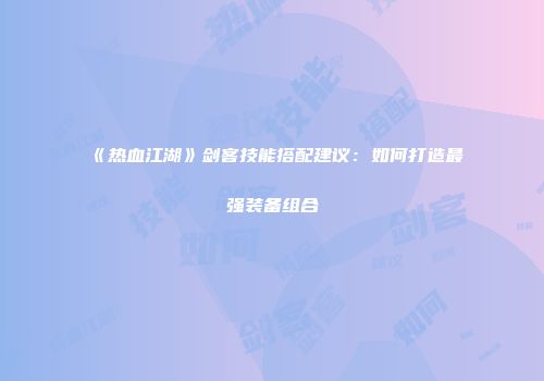 《热血江湖》剑客技能搭配建议：如何打造最强装备组合