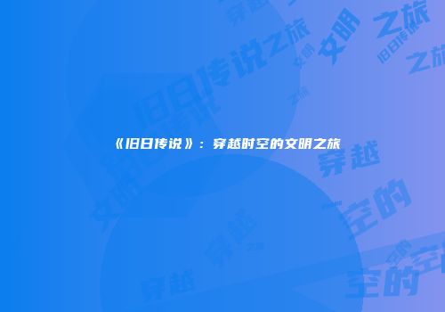 《旧日传说》：穿越时空的文明之旅