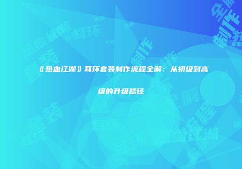 《热血江湖》耳环套装制作流程全解：从初级到高级的升级路径
