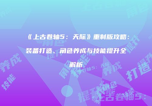 《上古卷轴5：天际》重制版攻略：装备打造、角色养成与技能提升全解析