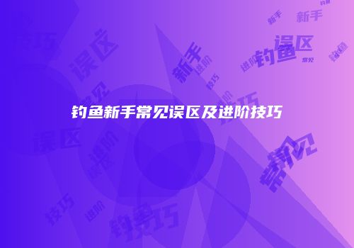 钓鱼新手常见误区及进阶技巧
