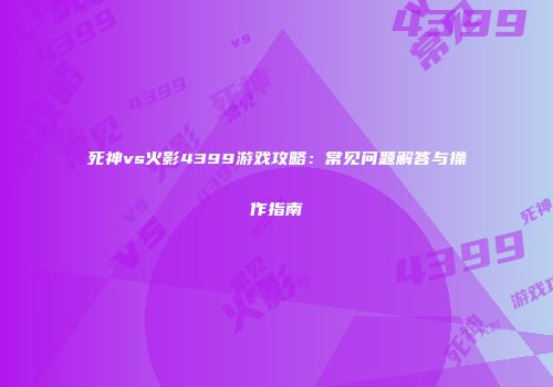 死神vs火影4399游戏攻略：常见问题解答与操作指南