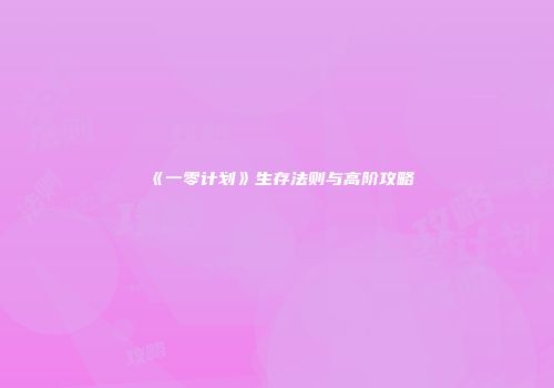 《一零计划》生存法则与高阶攻略