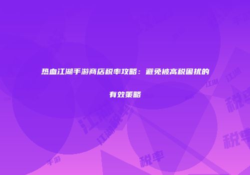 热血江湖手游商店税率攻略：避免被高税困扰的有效策略