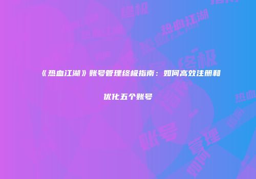 《热血江湖》账号管理终极指南：如何高效注册和优化五个账号
