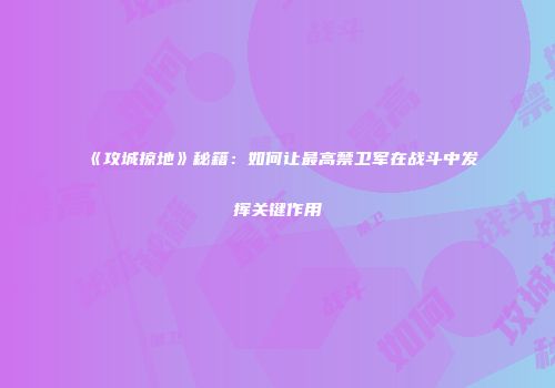 《攻城掠地》秘籍：如何让最高禁卫军在战斗中发挥关键作用