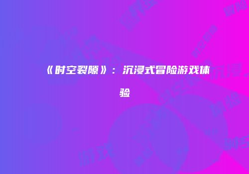《时空裂隙》：沉浸式冒险游戏体验