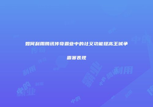 如何利用腾讯传奇霸业中的社交功能提高王城争霸赛表现