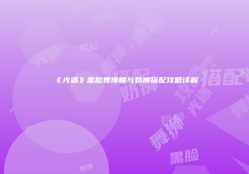 《光遇》黑脸舞狮帽与奶狮搭配攻略详解