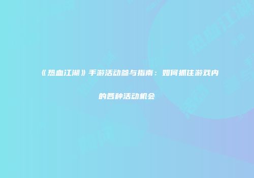 《热血江湖》手游活动参与指南：如何抓住游戏内的各种活动机会