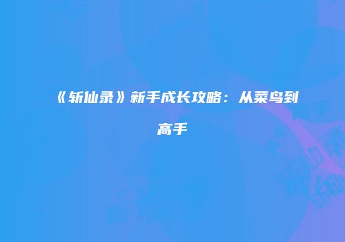 《斩仙录》新手成长攻略：从菜鸟到高手