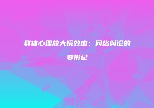 群体心理放大镜效应：网络舆论的变形记