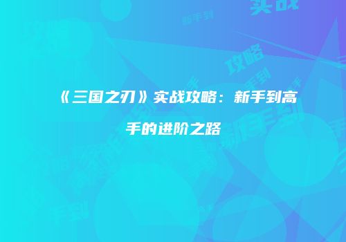 《三国之刃》实战攻略：新手到高手的进阶之路