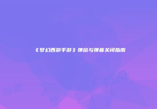 《梦幻西游手游》弹窗与弹幕关闭指南