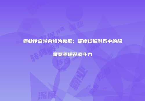 霸业传奇转身修为数据：深度挖掘游戏中的隐藏要素提升战斗力