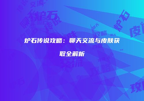 炉石传说攻略：聊天交流与皮肤获取全解析