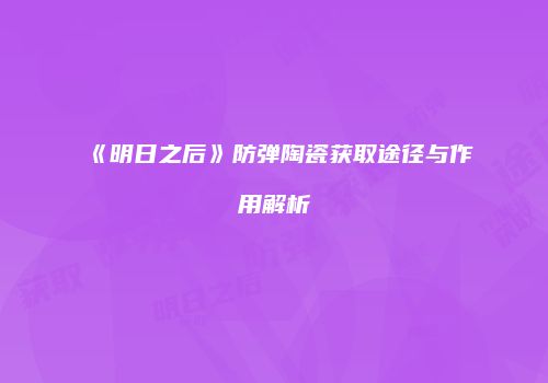 《明日之后》防弹陶瓷获取途径与作用解析