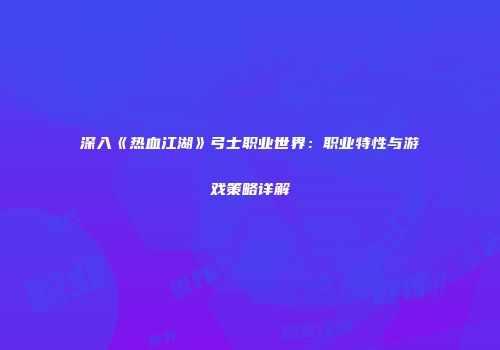 深入《热血江湖》弓士职业世界:职业特性与游戏策略详解