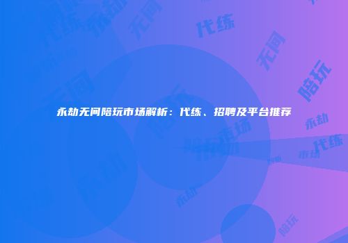 永劫无间陪玩市场解析：代练、招聘及平台推荐