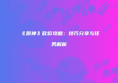 《原神》砍价攻略：技巧分享与任务解析