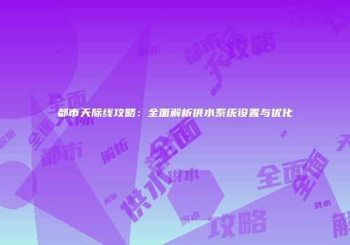 都市天际线攻略：全面解析供水系统设置与优化
