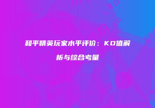 和平精英玩家水平评价：KD值解析与综合考量