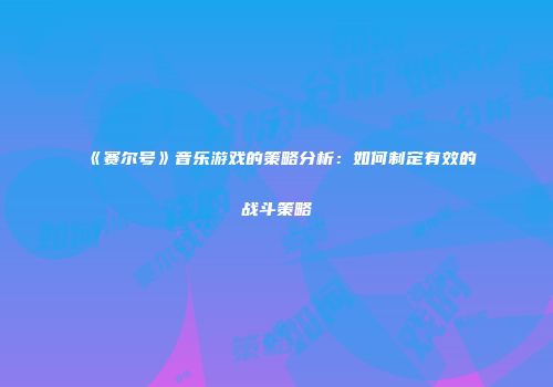 《赛尔号》音乐游戏的策略分析：如何制定有效的战斗策略