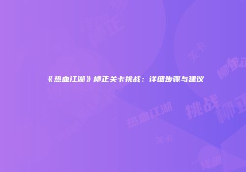 《热血江湖》柳正关卡挑战：详细步骤与建议