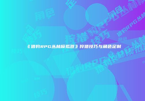 《猎豹RPG丛林模拟器》狩猎技巧与角色定制