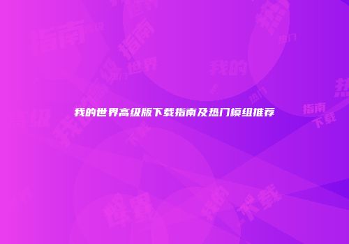 我的世界高级版下载指南及热门模组推荐