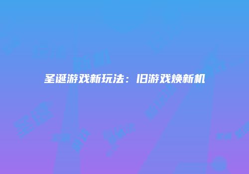 圣诞游戏新玩法：旧游戏焕新机