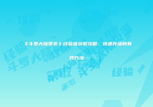《斗罗大陆页游》经验值获取攻略：快速升级的有效方法