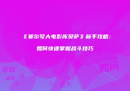 《赛尔号大电影库贝萨》新手攻略：如何快速掌握战斗技巧