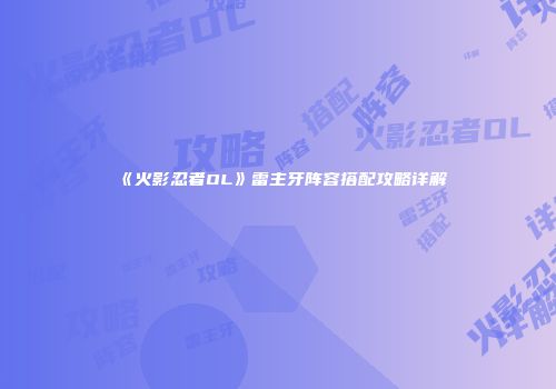 《火影忍者OL》雷主牙阵容搭配攻略详解