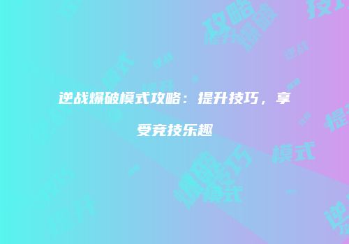 逆战爆破模式攻略：提升技巧，享受竞技乐趣