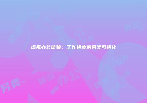 虚拟办公体验：工作进度的另类可视化