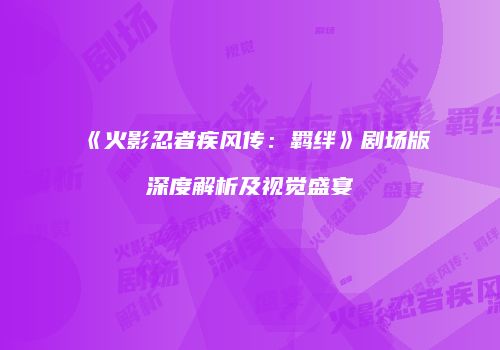 《火影忍者疾风传：羁绊》剧场版深度解析及视觉盛宴