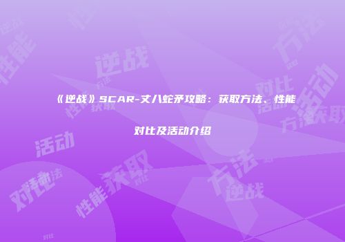 《逆战》SCAR-丈八蛇矛攻略：获取方法、性能对比及活动介绍