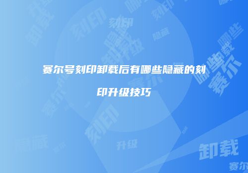 赛尔号刻印卸载后有哪些隐藏的刻印升级技巧