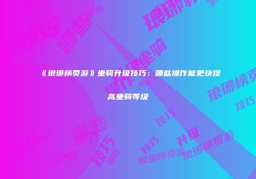《琅琊榜页游》坐骑升级技巧：哪些操作能更快提高坐骑等级
