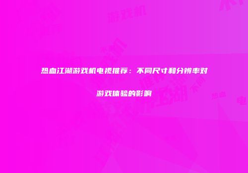 热血江湖游戏机电视推荐：不同尺寸和分辨率对游戏体验的影响